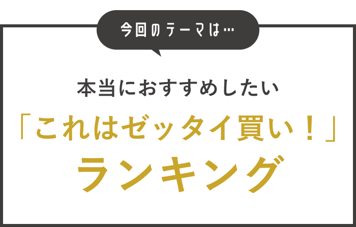 今回のテーマは本当におすすめしたい「これはゼッタイ買い！ランキング」